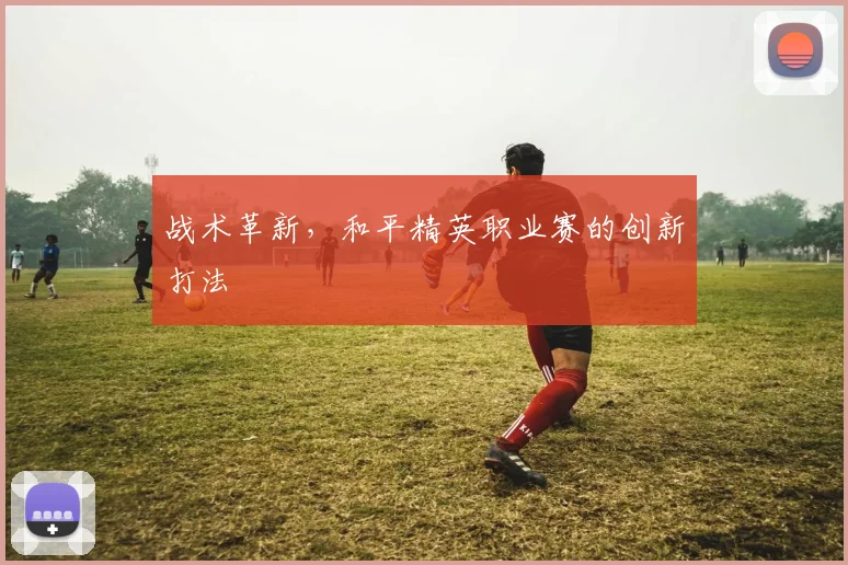 战术革新,和平精英职业赛的创新打法