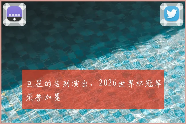 巨星的告别演出,2026世界杯冠军荣誉加冕