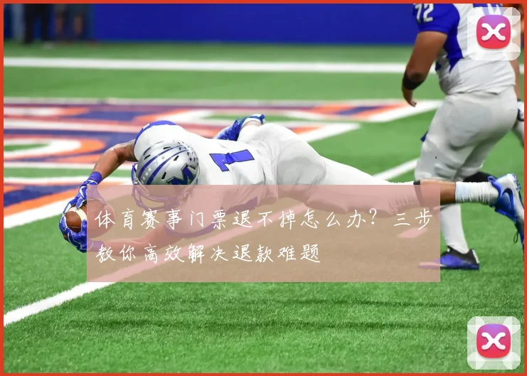 体育赛事门票退不掉怎么办？三步教你高效解决退款难题