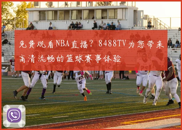 免费观看NBA直播?8488TV为您带来高清流畅的篮球赛事体验