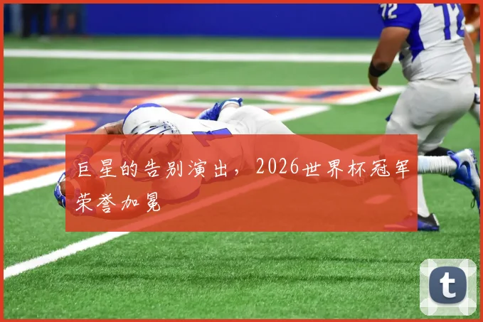 巨星的告别演出，2026世界杯冠军荣誉加冕