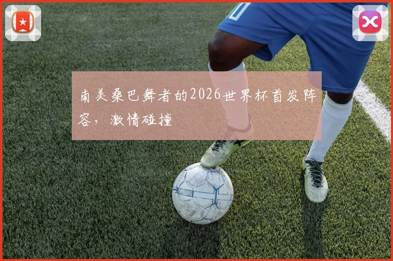 南美桑巴舞者的2026世界杯首发阵容,激情碰撞
