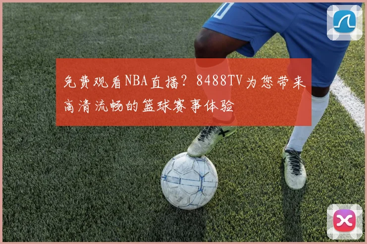 免费观看NBA直播？8488TV为您带来高清流畅的篮球赛事体验