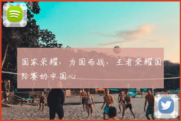 国家荣耀，为国而战，王者荣耀国际赛的中国心