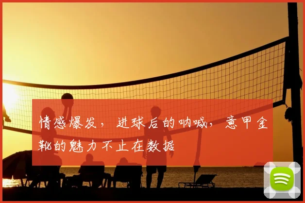 情感爆发,进球后的呐喊,意甲金靴的魅力不止在数据