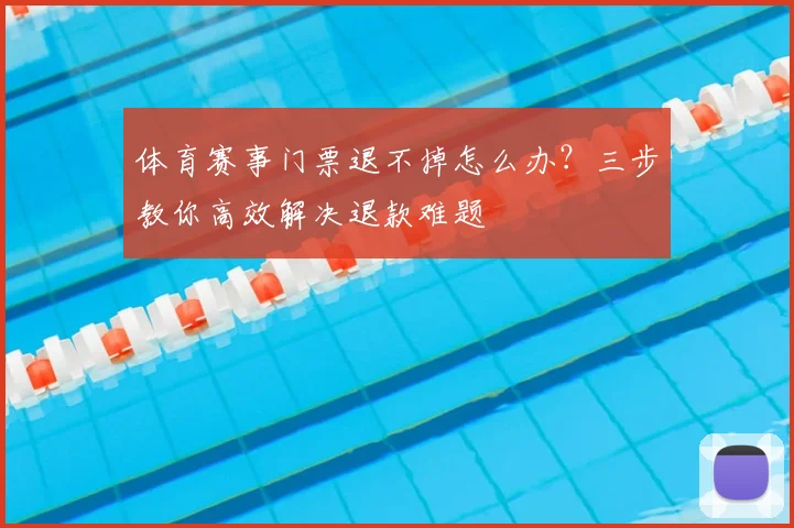 体育赛事门票退不掉怎么办？三步教你高效解决退款难题