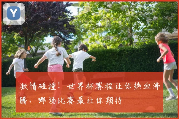 激情碰撞！世界杯赛程让你热血沸腾，哪场比赛最让你期待