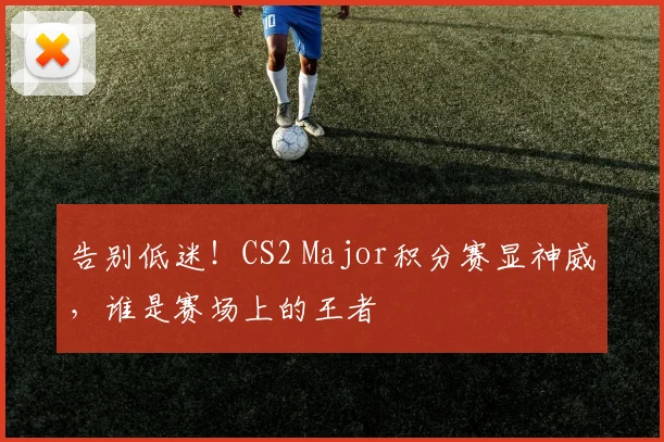 告别低迷!CS2 Major积分赛显神威,谁是赛场上的王者