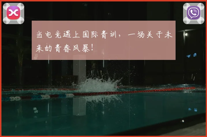 当电竞遇上国际青训,一场关于未来的青春风暴!
