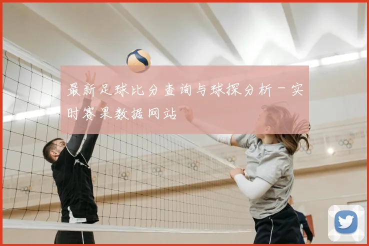 最新足球比分查询与球探分析 - 实时赛果数据网站