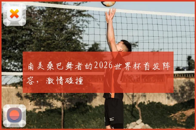 南美桑巴舞者的2026世界杯首发阵容,激情碰撞
